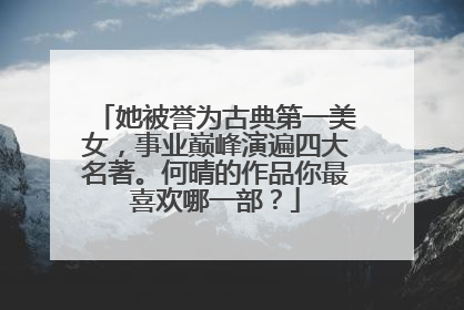 她被誉为古典第一美女，事业巅峰演遍四大名著。何晴的作品你最喜欢哪一部？