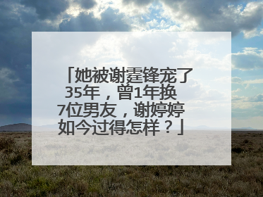 她被谢霆锋宠了35年,曾1年换7位男友,谢婷婷如今过得怎样?