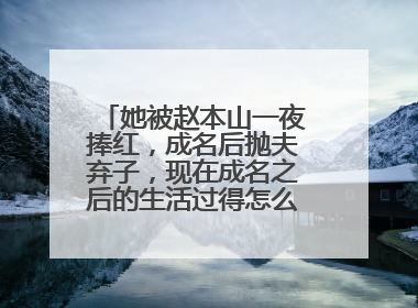 她被赵本山一夜捧红,成名后抛夫弃子,现在成名之后的生活过得怎么样了?