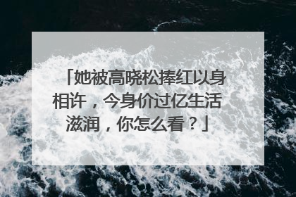 她被高晓松捧红以身相许，今身价过亿生活滋润，你怎么看？