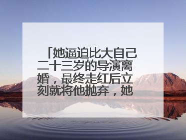 她逼迫比大自己二十三岁的导演离婚，最终走红后立刻就将他抛弃，她是谁？