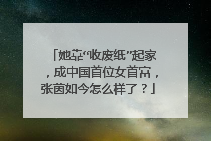 她靠“收废纸”起家，成中国首位女首富，张茵如今怎么样了？