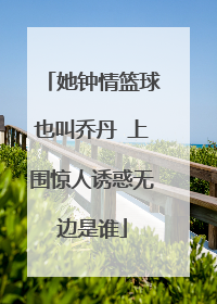 她钟情篮球也叫乔丹 上围惊人诱惑无边是谁