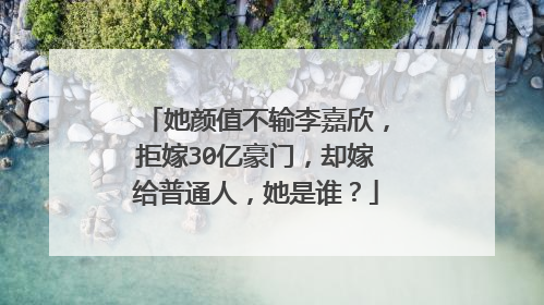 她颜值不输李嘉欣,拒嫁30亿豪门,却嫁给普通人,她是谁?