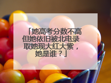 她高考分数不高但她依旧被北电录取她现大红大紫,她是谁?