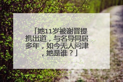 她11岁被谢晋提携出道,与名导同居多年,如今无人问津,她是谁?