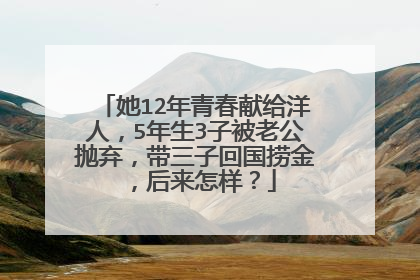 她12年青春献给洋人,5年生3子被老公抛弃,带三子回国捞金,后来怎样?