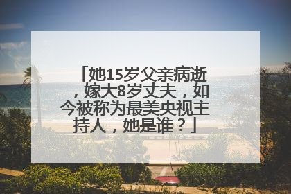 她15岁父亲病逝，嫁大8岁丈夫，如今被称为最美央视主持人，她是谁？
