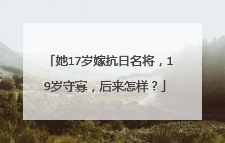 她17岁嫁抗日名将，19岁守寡，后来怎样？