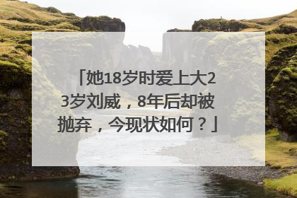 她18岁时爱上大23岁刘威，8年后却被抛弃，今现状如何？