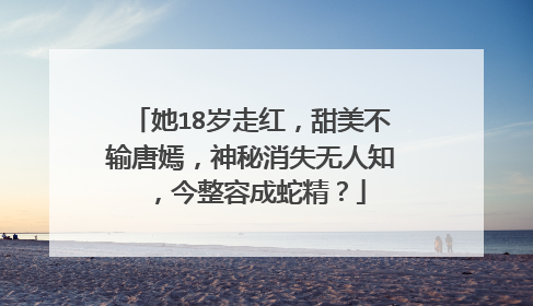 她18岁走红，甜美不输唐嫣，神秘消失无人知，今整容成蛇精？
