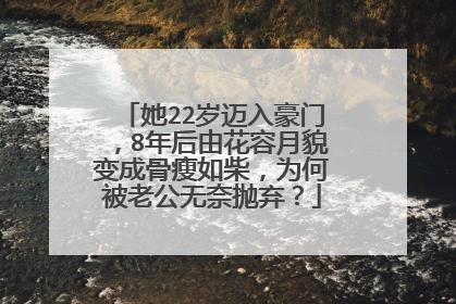 她22岁迈入豪门,8年后由花容月貌变成骨瘦如柴,为何被老公无奈抛弃?