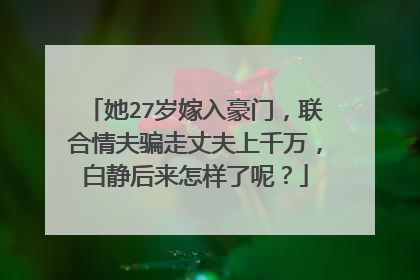 她27岁嫁入豪门，联合情夫骗走丈夫上千万，白静后来怎样了呢？