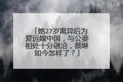 她27岁离异后为爱远嫁中国,与公婆相处十分融洽,蔡琳如今怎样了?