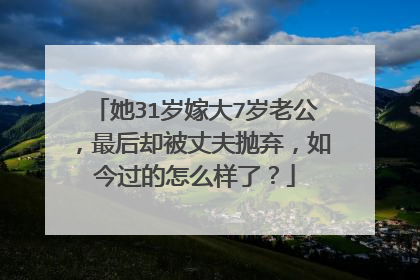 她31岁嫁大7岁老公，最后却被丈夫抛弃，如今过的怎么样了？