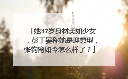 她37岁身材美如少女，彭于晏称她是理想型，张钧甯如今怎么样了？
