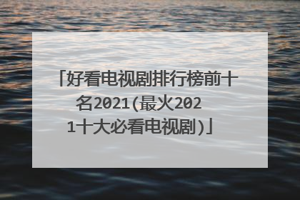 好看电视剧排行榜前十名2021(最火2021十大必看电视剧)