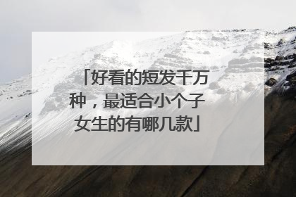 好看的短发千万种,最适合小个子女生的有哪几款