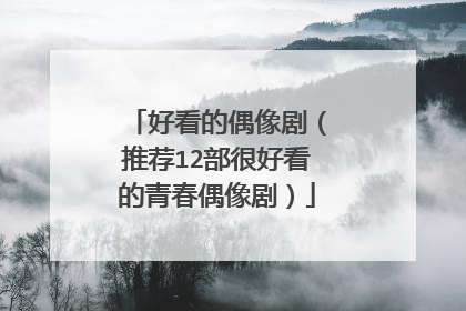 好看的偶像剧（推荐12部很好看的青春偶像剧）