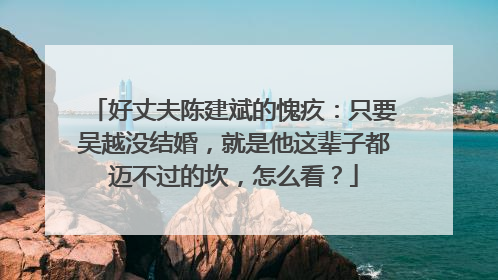 好丈夫陈建斌的愧疚:只要吴越没结婚,就是他这辈子都迈不过的坎,怎么看?