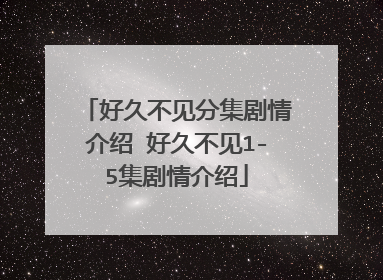 好久不见分集剧情介绍 好久不见1-5集剧情介绍