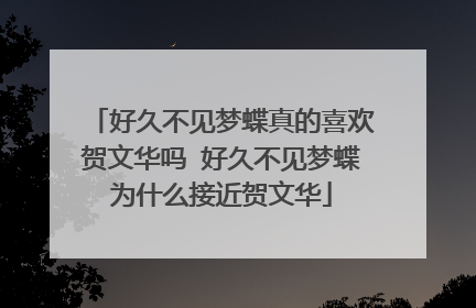 好久不见梦蝶真的喜欢贺文华吗 好久不见梦蝶为什么接近贺文华