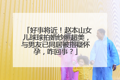 好事将近!赵本山女儿球球拍婚纱照超美,与男友已同居被指疑怀孕,咋回事?