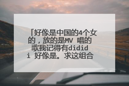 好像是中国的4个女的,放的是MV 唱的歌我记得有dididi 好像是。求这组合叫什么名字。