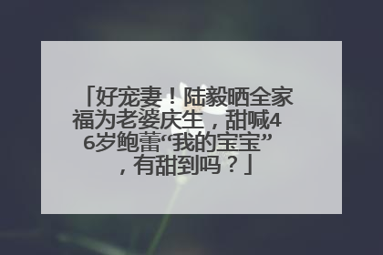 好宠妻!陆毅晒全家福为老婆庆生,甜喊46岁鲍蕾“我的宝宝”,有甜到吗?
