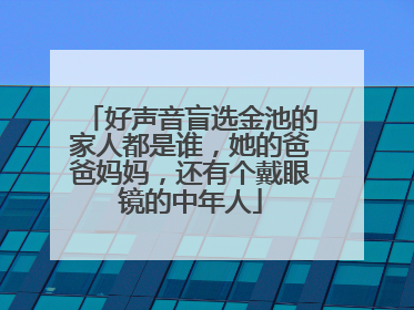 好声音盲选金池的家人都是谁,她的爸爸妈妈,还有个戴眼镜的中年人