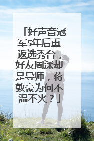 好声音冠军5年后重返选秀台，好友周深却是导师，蒋敦豪为何不温不火？