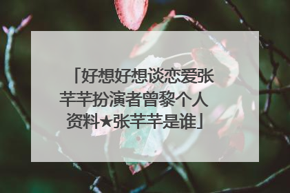 好想好想谈恋爱张芊芊扮演者曾黎个人资料★张芊芊是谁