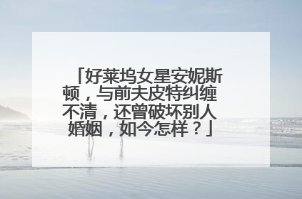 好莱坞女星安妮斯顿,与前夫皮特纠缠不清,还曾破坏别人婚姻,如今怎样?