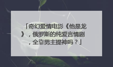 奇幻爱情电影《他是龙》,俄罗斯的纯爱言情剧,全靠男主提神吗?
