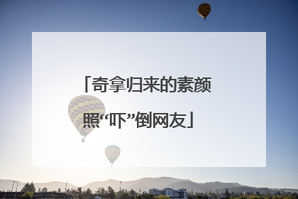 奇拿归来的素颜照“吓”倒网友