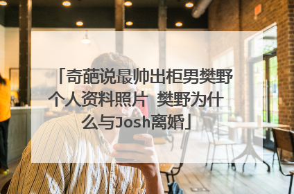 奇葩说最帅出柜男樊野个人资料照片 樊野为什么与Josh离婚