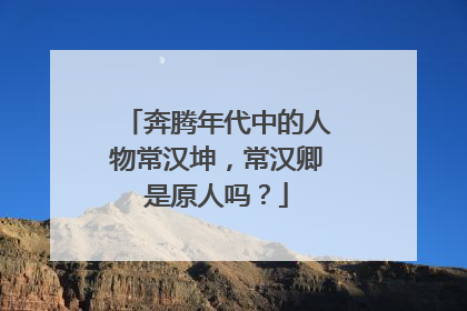 奔腾年代中的人物常汉坤，常汉卿是原人吗？