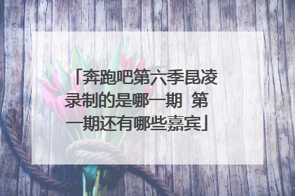 奔跑吧第六季昆凌录制的是哪一期 第一期还有哪些嘉宾