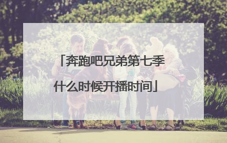 奔跑吧兄弟第七季什么时候开播时间