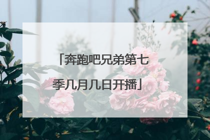 奔跑吧兄弟第七季几月几日开播