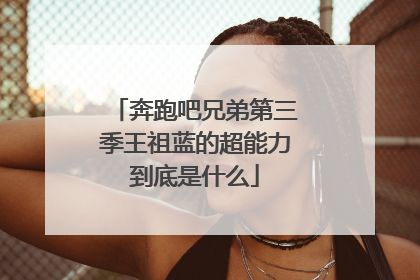 奔跑吧兄弟第三季王祖蓝的超能力到底是什么