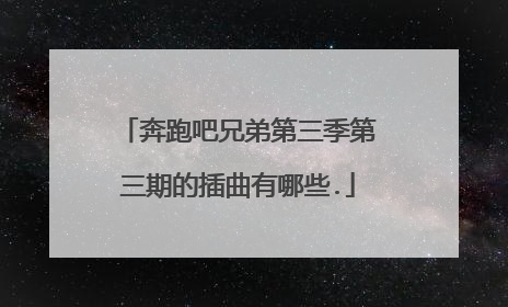 奔跑吧兄弟第三季第三期的插曲有哪些.