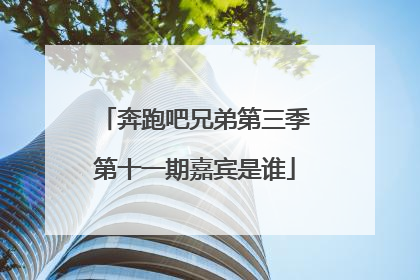 奔跑吧兄弟第三季第十一期嘉宾是谁