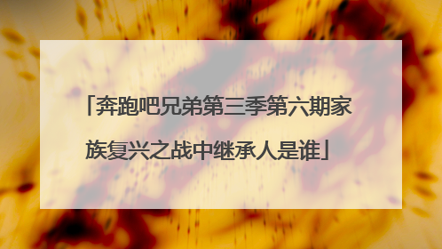 奔跑吧兄弟第三季第六期家族复兴之战中继承人是谁