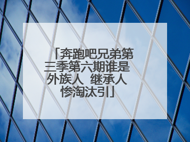 奔跑吧兄弟第三季第六期谁是外族人 继承人惨淘汰引