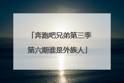 奔跑吧兄弟第三季第六期谁是外族人