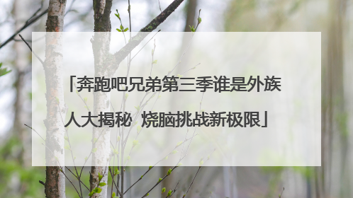 奔跑吧兄弟第三季谁是外族人大揭秘 烧脑挑战新极限
