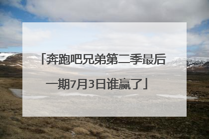 奔跑吧兄弟第二季最后一期7月3日谁赢了