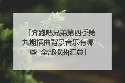 奔跑吧兄弟第四季第九期插曲背景音乐有哪些 全部歌曲汇总