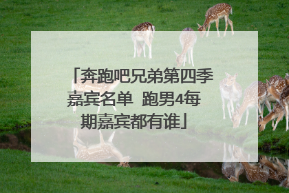 奔跑吧兄弟第四季嘉宾名单 跑男4每期嘉宾都有谁